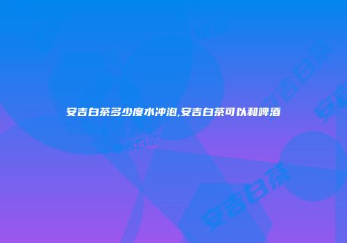 安吉白茶多少度水冲泡,安吉白茶可以和啤酒