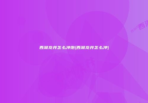 西湖龙井怎么冲泡(西湖龙井怎么冲)