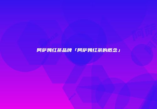 阿萨姆红茶品牌「阿萨姆红茶的概念」