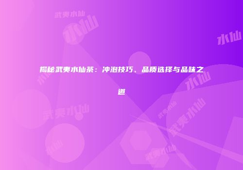 揭秘武夷水仙茶：冲泡技巧、品质选择与品味之道