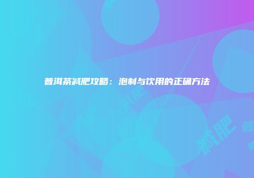 普洱茶减肥攻略：泡制与饮用的正确方法