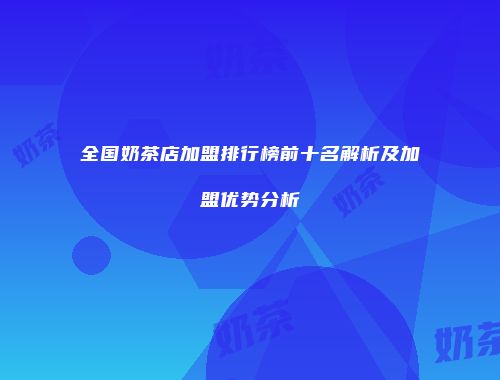 全国奶茶店加盟排行榜前十名解析及加盟优势分析