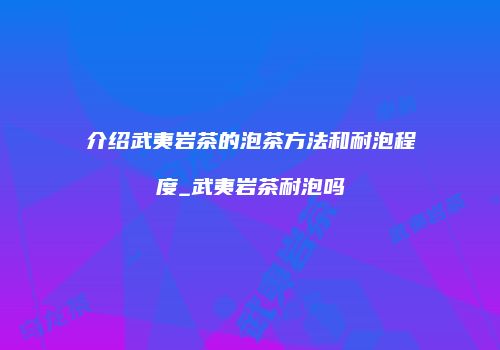 介绍武夷岩茶的泡茶方法和耐泡程度_武夷岩茶耐泡吗