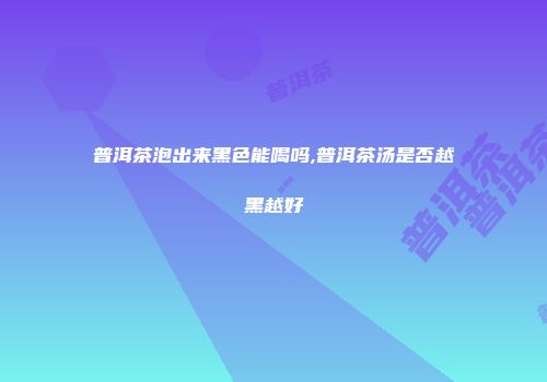 普洱茶泡出来黑色能喝吗,普洱茶汤是否越黑越好
