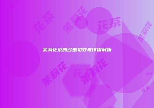 茉莉花茶的多重功效与作用解析