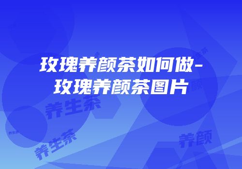 玫瑰养颜茶如何做-玫瑰养颜茶图片