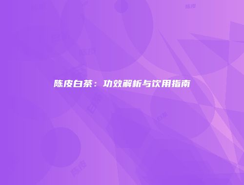 陈皮白茶：功效解析与饮用指南