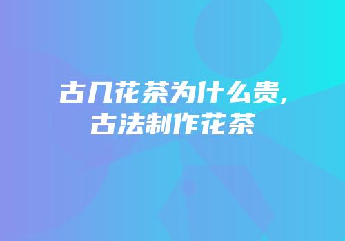 古几花茶为什么贵,古法制作花茶