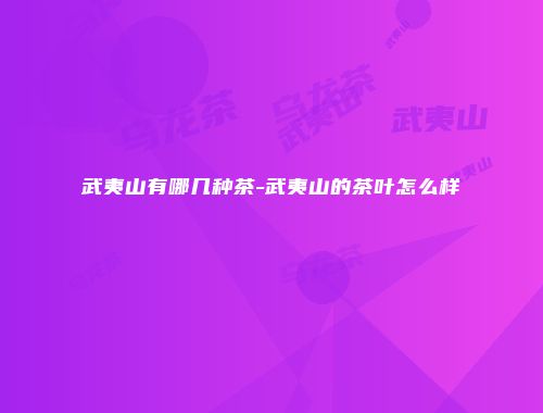 武夷山有哪几种茶-武夷山的茶叶怎么样