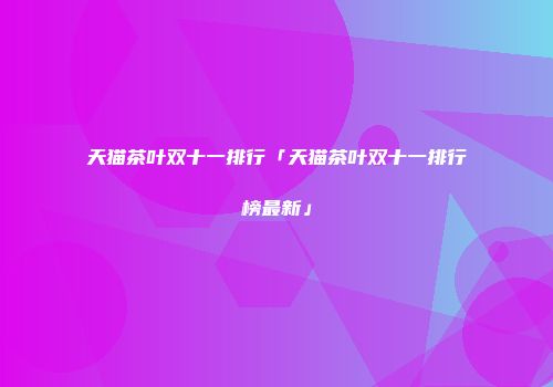 天猫茶叶双十一排行「天猫茶叶双十一排行榜最新」