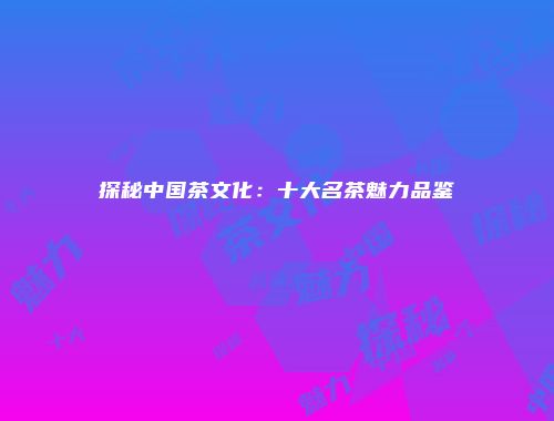 探秘中国茶文化：十大名茶魅力品鉴