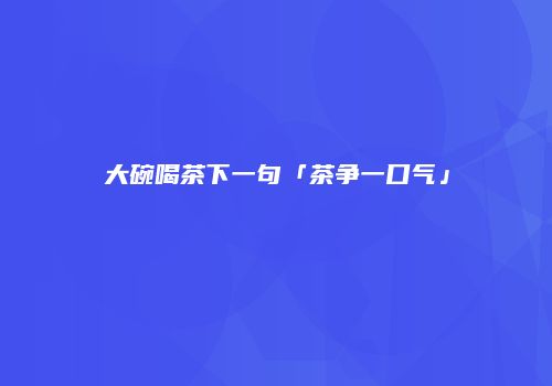 大碗喝茶下一句「茶争一口气」