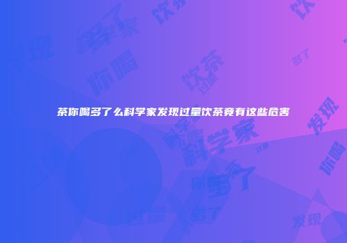 茶你喝多了么科学家发现过量饮茶竟有这些危害