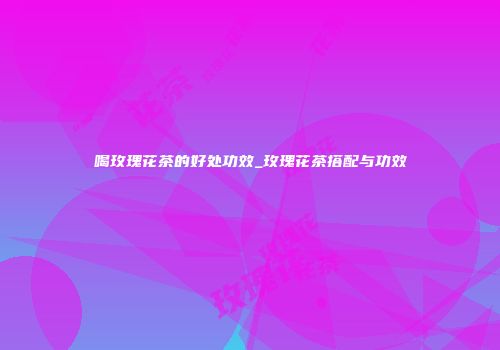 喝玫瑰花茶的好处功效_玫瑰花茶搭配与功效