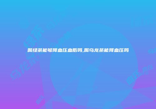 喝绿茶能够降血压血脂吗,喝乌龙茶能降血压吗
