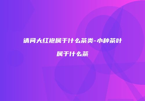 请问大红袍属于什么茶类-小种茶叶属于什么茶