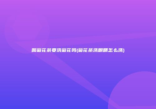 喝菊花茶要洗菊花吗(菊花茶洗眼睛怎么洗)