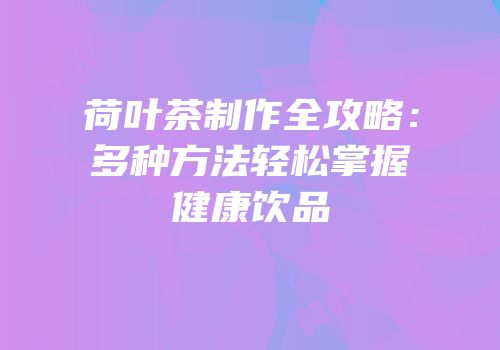 荷叶茶制作全攻略：多种方法轻松掌握健康饮品