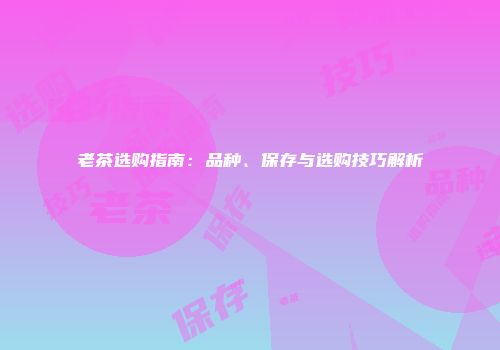 老茶选购指南：品种、保存与选购技巧解析