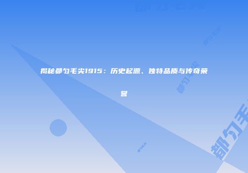 揭秘都匀毛尖1915：历史起源、独特品质与传奇荣誉