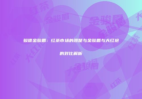 骏德金骏眉：红茶市场的翘楚与金骏眉与大红袍的对比解析