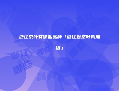 浙江茶叶有哪些品种「浙江省茶叶附加值」