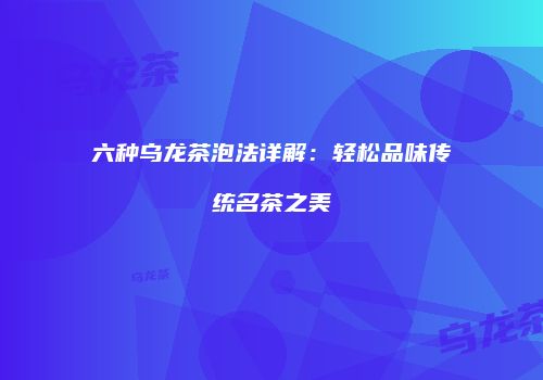 六种乌龙茶泡法详解：轻松品味传统名茶之美