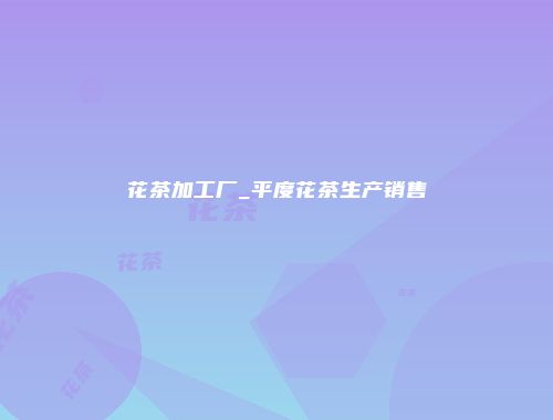 花茶加工厂_平度花茶生产销售