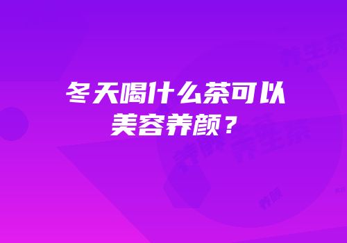 冬天喝什么茶可以美容养颜？