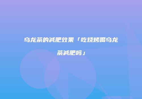 乌龙茶的减肥效果「吃烧烤喝乌龙茶减肥吗」