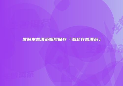 散装生普洱茶如何保存「湖北存普洱茶」