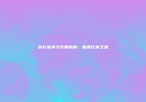 茶叶选择与饮用指南：健康饮茶之道