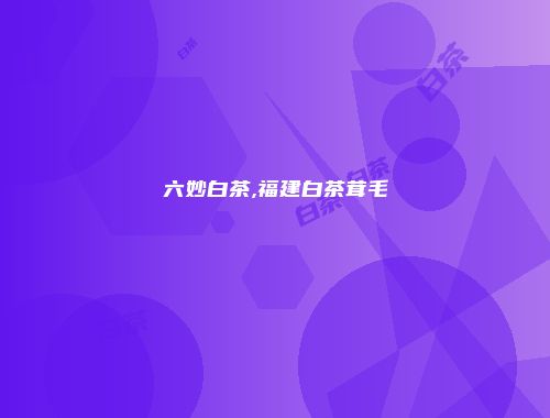 六妙白茶,福建白茶茸毛