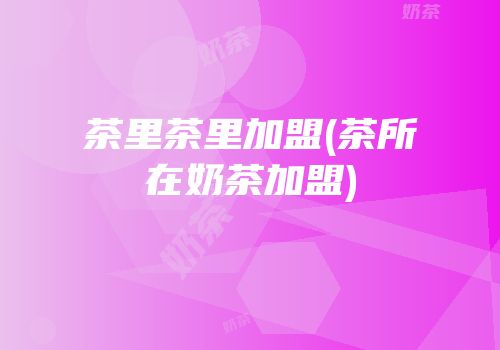 茶里茶里加盟(茶所在奶茶加盟)