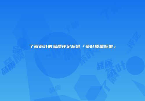 了解茶叶的品质评定标准「茶叶质量标准」