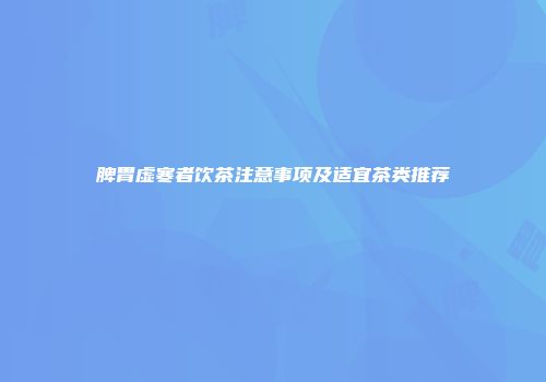 脾胃虚寒者饮茶注意事项及适宜茶类推荐