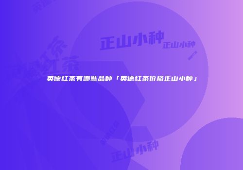 英德红茶有哪些品种「英德红茶价格正山小种」