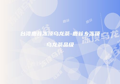 台湾鹿谷冻顶乌龙茶-鹿谷乡冻顶乌龙茶品级