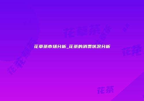 花草茶市场分析_花茶的消费状况分析
