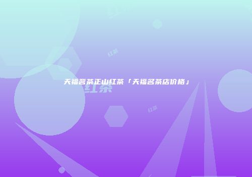天福茗茶正山红茶「天福名茶店价格」