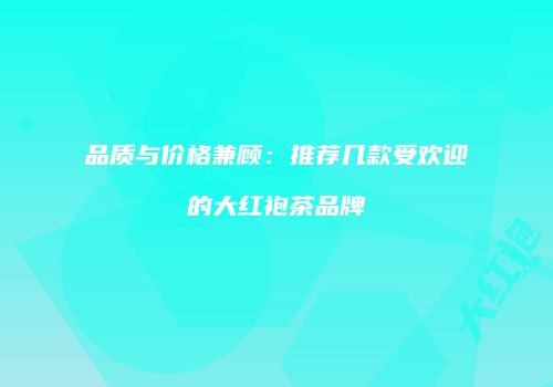 品质与价格兼顾：推荐几款受欢迎的大红袍茶品牌