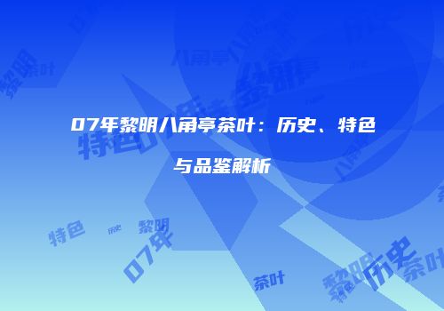 07年黎明八角亭茶叶：历史、特色与品鉴解析