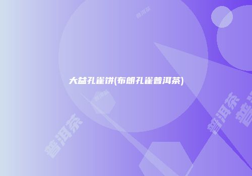 大益孔雀饼(布朗孔雀普洱茶)