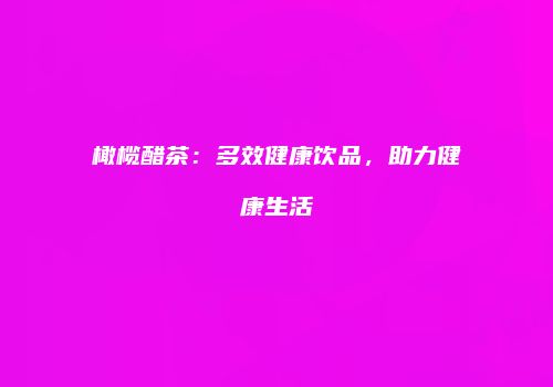 橄榄醋茶：多效健康饮品，助力健康生活