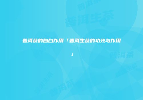 普洱茶的自白作用「普洱生茶的功效与作用」