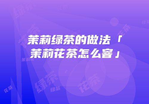 茉莉绿茶的做法「茉莉花茶怎么窨」