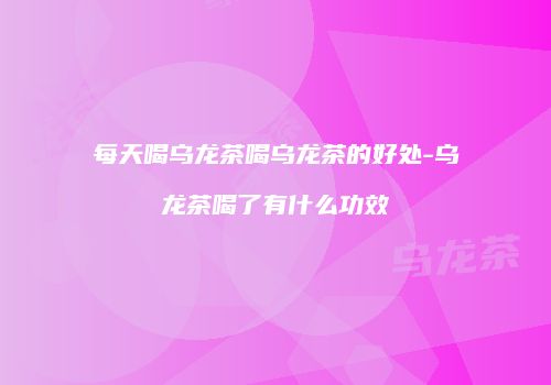 每天喝乌龙茶喝乌龙茶的好处-乌龙茶喝了有什么功效