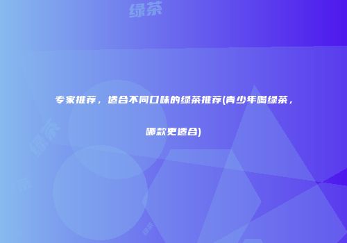专家推荐，适合不同口味的绿茶推荐(青少年喝绿茶，哪款更适合)