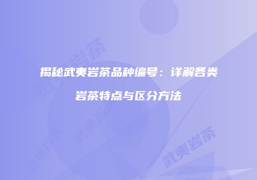 揭秘武夷岩茶品种编号：详解各类岩茶特点与区分方法