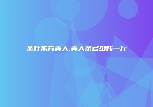 茶叶东方美人,美人茶多少钱一斤
